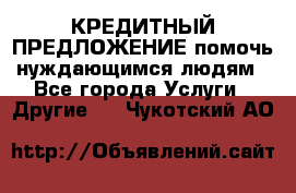 КРЕДИТНЫЙ ПРЕДЛОЖЕНИЕ помочь нуждающимся людям - Все города Услуги » Другие   . Чукотский АО